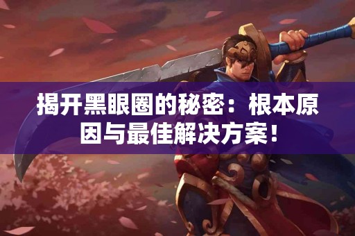 揭开黑眼圈的秘密:根本原因与最佳解决方案! 揭开黑眼圈的秘密:根本原因与最佳解决方案!