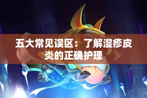 五大常见误区:了解湿疹皮炎的正确护理 五大常见误区:了解湿疹皮炎的正确护理