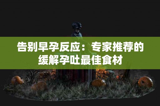 告别早孕反应:专家推荐的缓解孕吐最佳食材 告别早孕反应:专家推荐的缓解孕吐最佳食材