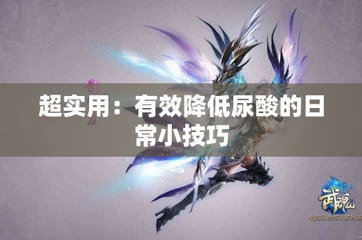 超实用:有效降低尿酸的日常小技巧 超实用:有效降低尿酸的日常小技巧