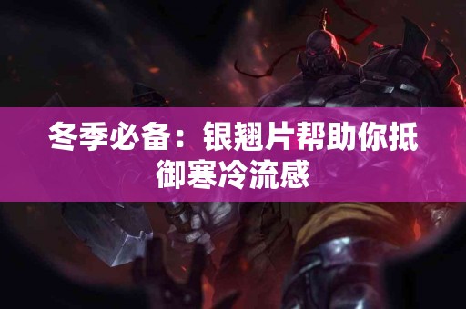 冬季必备:银翘片帮助你抵御寒冷流感 冬季必备:银翘片帮助你抵御寒冷流感