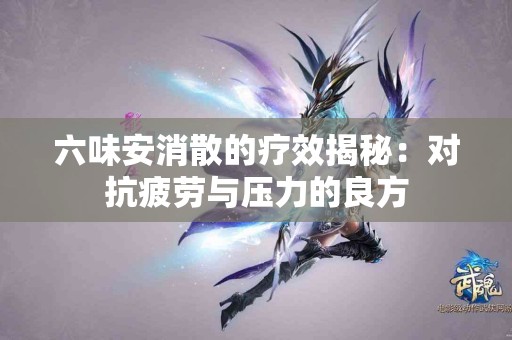六味安消散的疗效揭秘：对抗疲劳与压力的良方