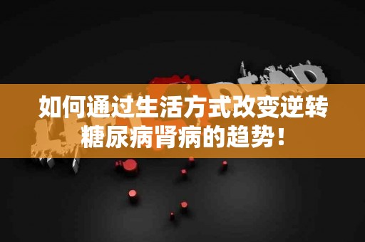 如何通过生活方式改变逆转糖尿病肾病的趋势! 如何通过生活方式改变逆转糖尿病肾病的趋势!