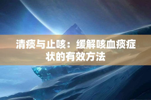 清痰与止咳：缓解咳血痰症状的有效方法