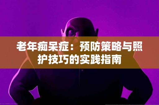 老年痴呆症：预防策略与照护技巧的实践指南