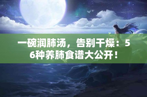 一碗润肺汤,告别干燥:56种养肺食谱大公开! 一碗润肺汤,告别干燥:56种养肺食谱大公开!