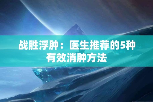 战胜浮肿：医生推荐的5种有效消肿方法