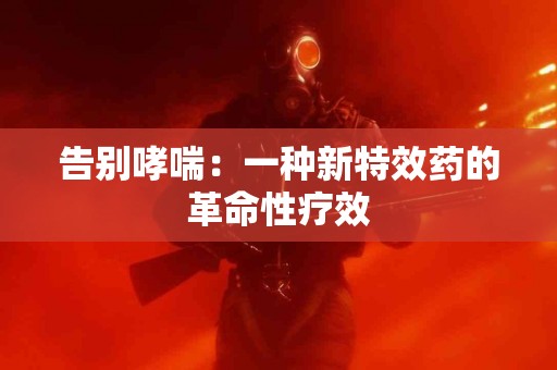 告别哮喘：一种新特效药的革命性疗效