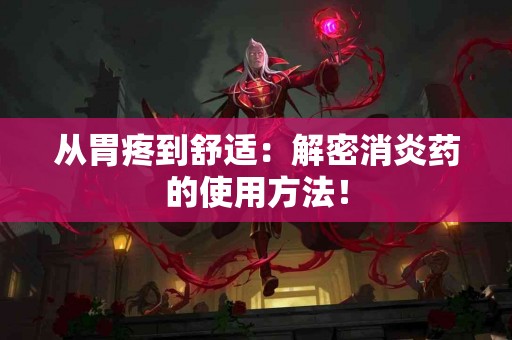 从胃疼到舒适：解密消炎药的使用方法！