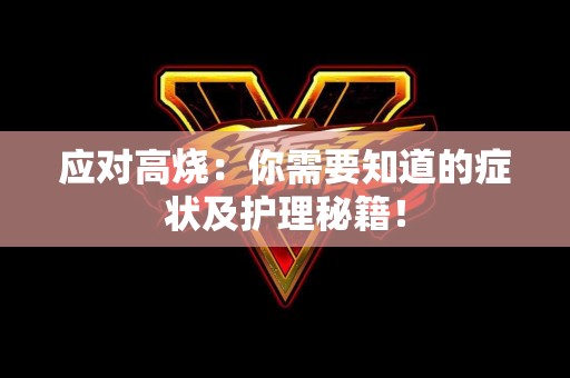 应对高烧:你需要知道的症状及护理秘籍! 应对高烧:你需要知道的症状及护理秘籍!