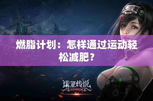 燃脂计划：怎样通过运动轻松减肥？