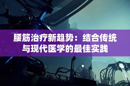 腰筋治疗新趋势：结合传统与现代医学的最佳实践