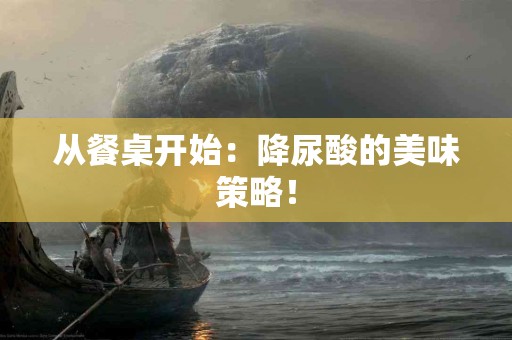 从餐桌开始：降尿酸的美味策略！