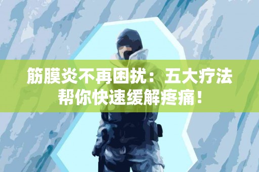 筋膜炎不再困扰:五大疗法帮你快速缓解疼痛! 筋膜炎不再困扰:五大疗法帮你快速缓解疼痛!