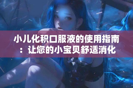 小儿化积口服液的使用指南：让您的小宝贝舒适消化