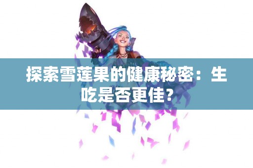 探索雪莲果的健康秘密：生吃是否更佳？