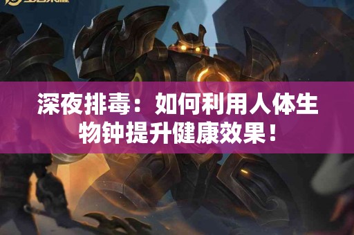 深夜排毒:如何利用人体生物钟提升健康效果! 深夜排毒:如何利用人体生物钟提升健康效果!