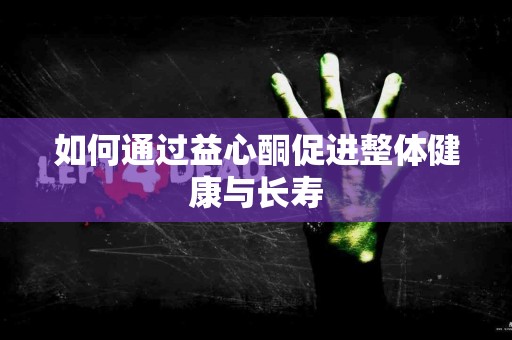 如何通过益心酮促进整体健康与长寿 如何通过益心酮促进整体健康与长寿