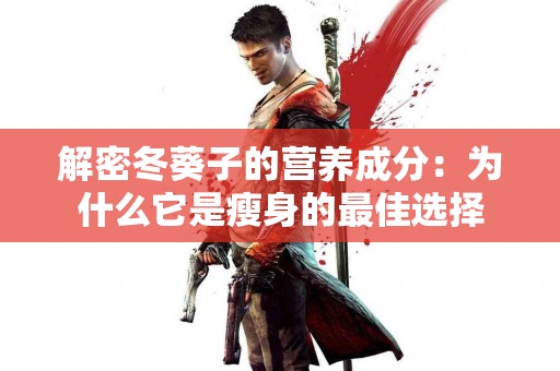 解密冬葵子的营养成分:为什么它是瘦身的最佳选择 解密冬葵子的营养成分:为什么它是瘦身的最佳选择