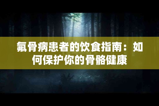 氟骨病患者的饮食指南:如何保护你的骨骼健康 氟骨病患者的饮食指南:如何保护你的骨骼健康