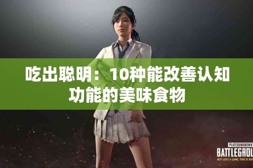 吃出聪明:10种能改善认知功能的美味食物 吃出聪明:10种能改善认知功能的美味食物