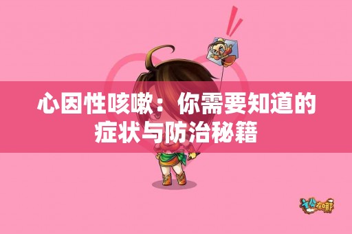 心因性咳嗽：你需要知道的症状与防治秘籍