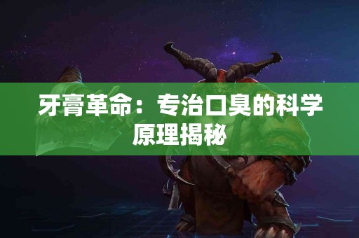 牙膏革命：专治口臭的科学原理揭秘