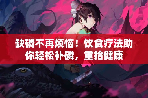 缺磷不再烦恼!饮食疗法助你轻松补磷,重拾健康 缺磷不再烦恼!饮食疗法助你轻松补磷,重拾健康