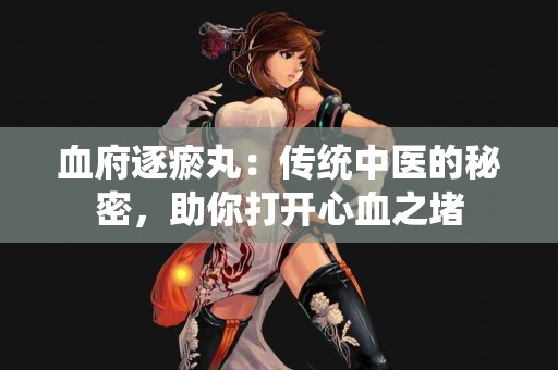 血府逐瘀丸:传统中医的秘密,助你打开心血之堵 血府逐瘀丸:传统中医的秘密,助你打开心血之堵