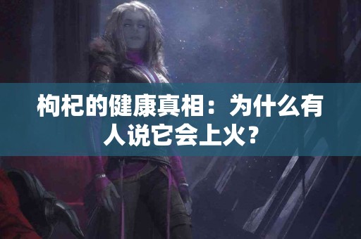 枸杞的健康真相:为什么有人说它会上火? 枸杞的健康真相:为什么有人说它会上火?