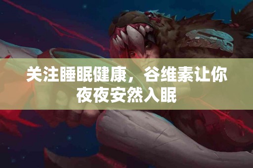 关注睡眠健康,谷维素让你夜夜安然入眠 关注睡眠健康,谷维素让你夜夜安然入眠