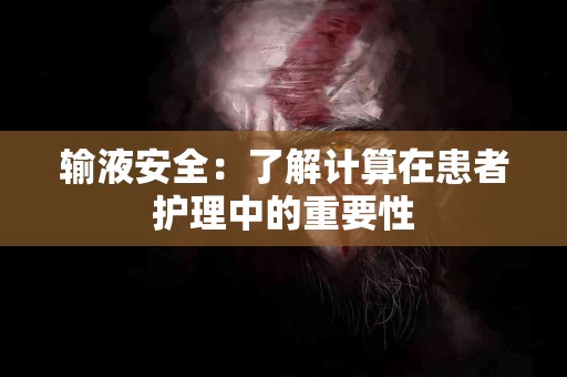 输液安全:了解计算在患者护理中的重要性 输液安全:了解计算在患者护理中的重要性