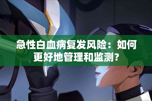 急性白血病复发风险：如何更好地管理和监测？