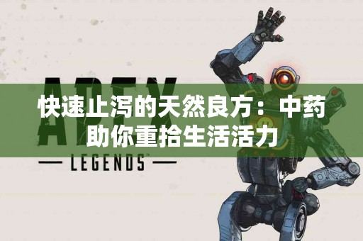 快速止泻的天然良方：中药助你重拾生活活力