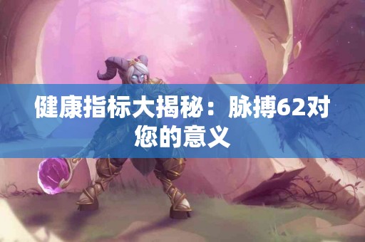 健康指标大揭秘：脉搏62对您的意义