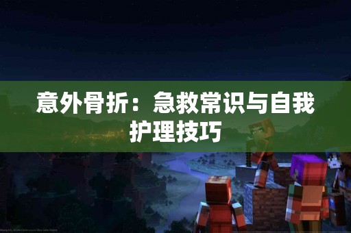 意外骨折：急救常识与自我护理技巧