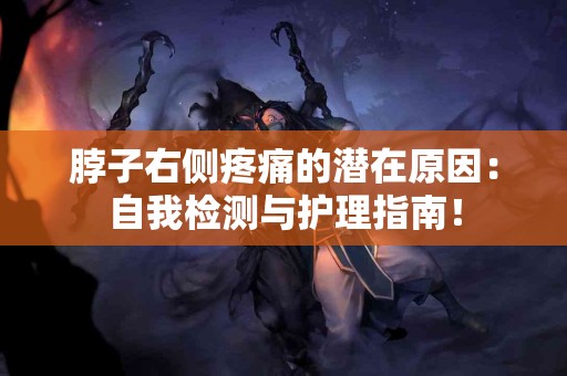 脖子右侧疼痛的潜在原因：自我检测与护理指南！