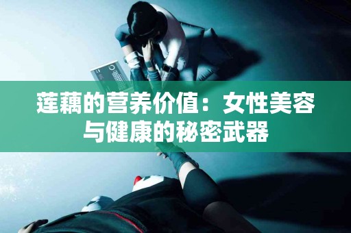 莲藕的营养价值:女性美容与健康的秘密武器 莲藕的营养价值:女性美容与健康的秘密武器