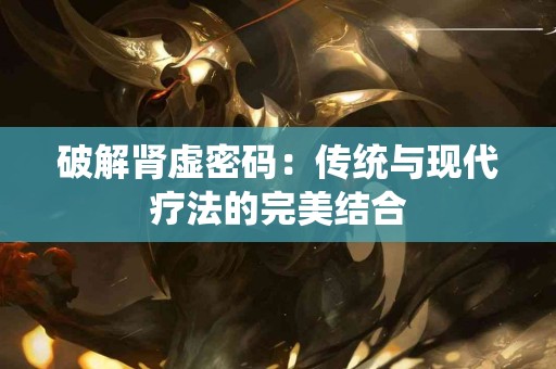 破解肾虚密码：传统与现代疗法的完美结合