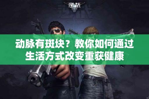 动脉有斑块?教你如何通过生活方式改变重获健康 动脉有斑块?教你如何通过生活方式改变重获健康