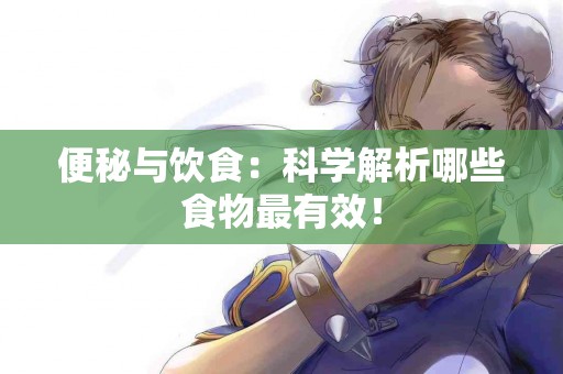 便秘与饮食：科学解析哪些食物最有效！