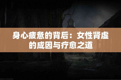 身心疲惫的背后：女性肾虚的成因与疗愈之道