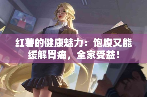 红薯的健康魅力：饱腹又能缓解胃痛，全家受益！