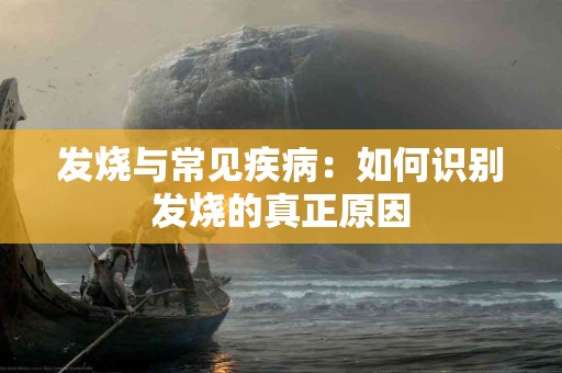 发烧与常见疾病:如何识别发烧的真正原因 发烧与常见疾病:如何识别发烧的真正原因