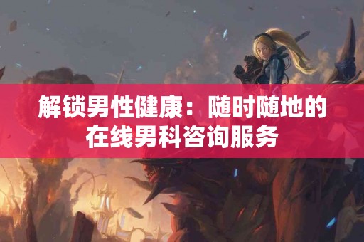 解锁男性健康：随时随地的在线男科咨询服务