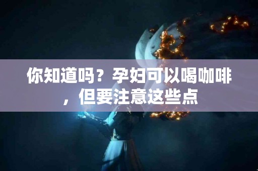 你知道吗？孕妇可以喝咖啡，但要注意这些点
