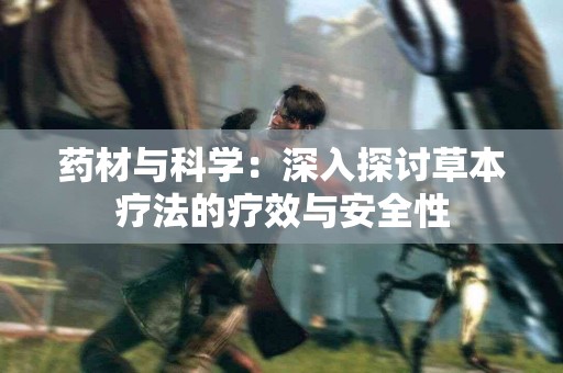药材与科学：深入探讨草本疗法的疗效与安全性