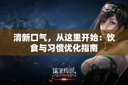 清新口气,从这里开始:饮食与习惯优化指南 清新口气,从这里开始:饮食与习惯优化指南