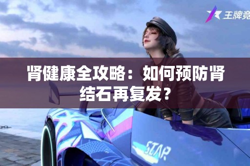 肾健康全攻略:如何预防肾结石再复发? 肾健康全攻略:如何预防肾结石再复发?