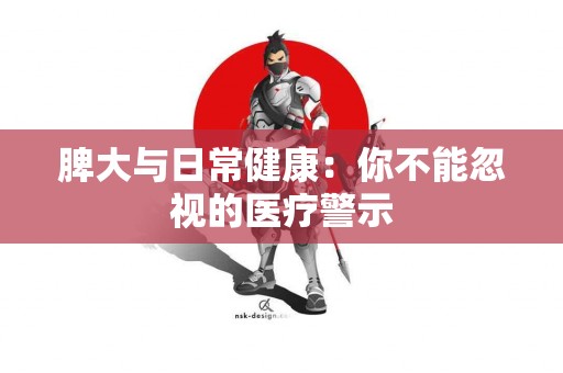 脾大与日常健康：你不能忽视的医疗警示